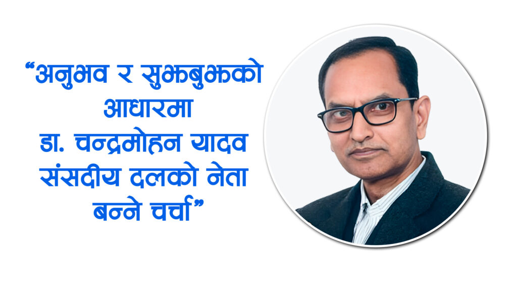 नेपाली कांग्रेस भित्र अनुभव र सुझबुझको आधारमा डा. चन्द्रमोहन यादव संसदीय दलको नेता बन्ने चर्चा